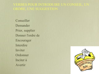 VERBES POUR INTRODUIRE UN CONSEIL, UN
ORDRE, UNE SUGGESTION
Conseiller
Demander
Prier, supplier
Donner l'ordre de
Encourager
Interdire
Inviter
Ordonner
Inciter à
Avertir
 
