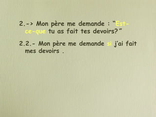 2.-> Mon père me demande : “Est-
ce-que tu as fait tes devoirs?”
2.2.- Mon père me demande si j’ai fait
mes devoirs .
 