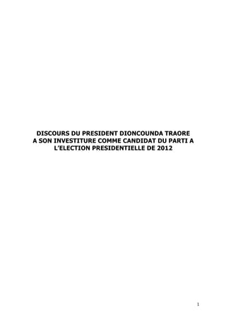 DISCOURS DU PRESIDENT DIONCOUNDA TRAORE
       A SON INVESTITURE COMME CANDIDAT DU PARTI A
             L’ELECTION PRESIDENTIELLE DE 2012




	
                                                   1	
  
 