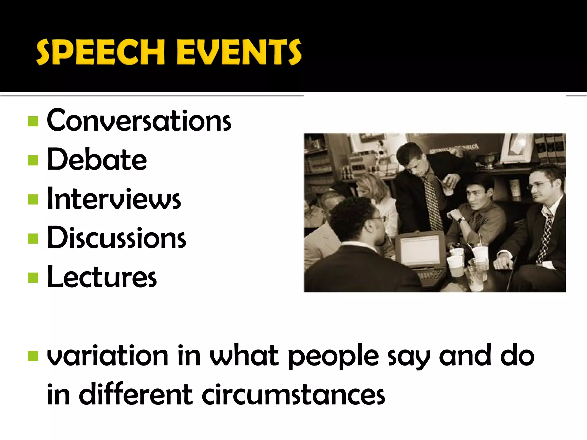  Conversations
 Debate
 Interviews
 Discussions
 Lectures

 variation in what people say and do
 in different circumstances
 