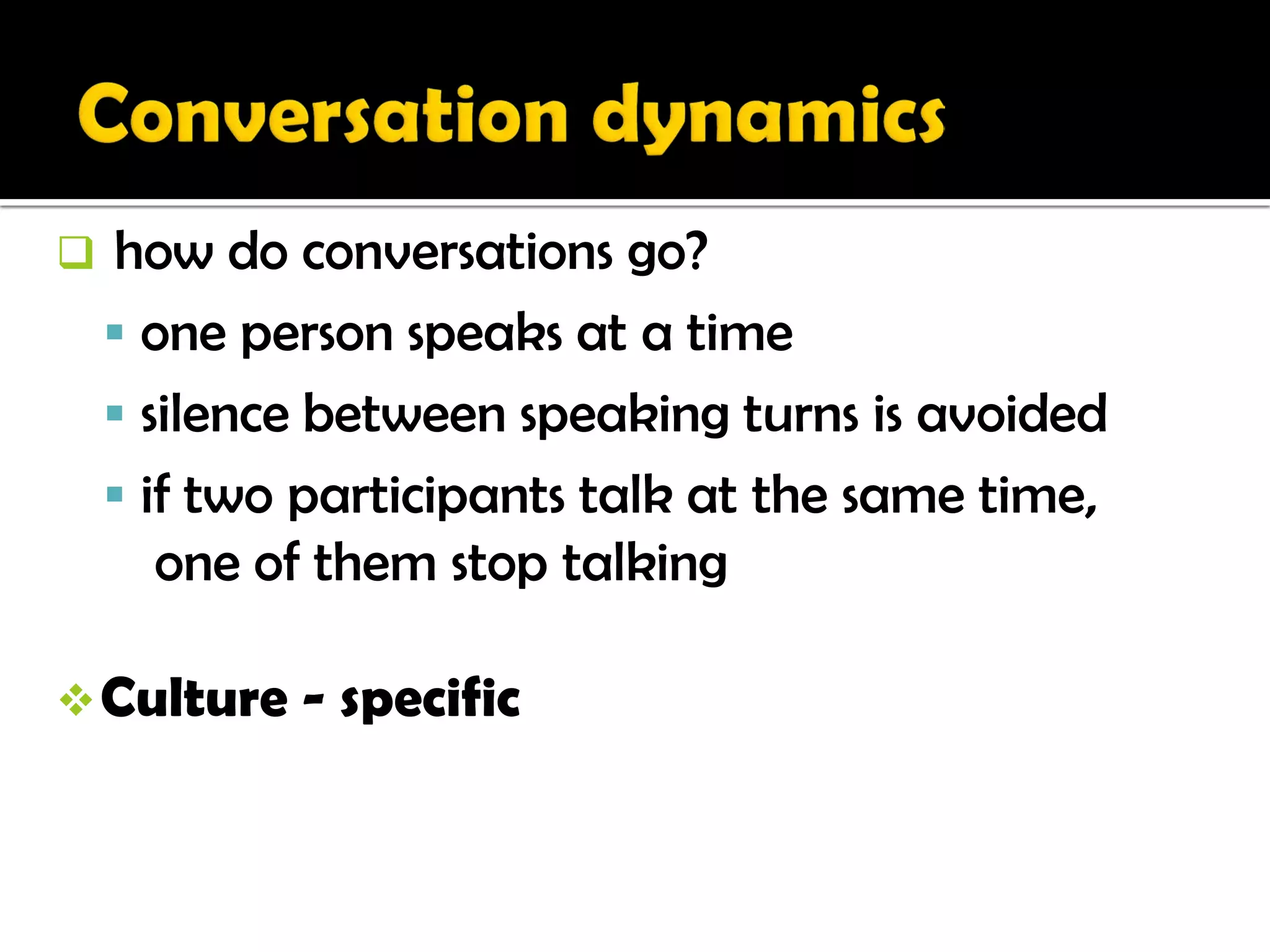     how do conversations go?
     one person speaks at a time
     silence between speaking turns is avoided
     if two participants talk at the same time,
       one of them stop talking

 Culture   - specific
 