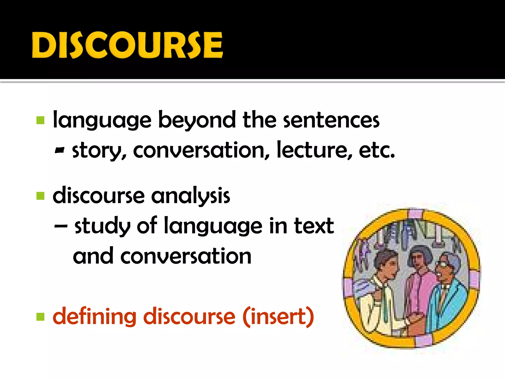    language beyond the sentences
    - story, conversation, lecture, etc.
   discourse analysis
    – study of language in text
      and conversation

   defining discourse (insert)
 