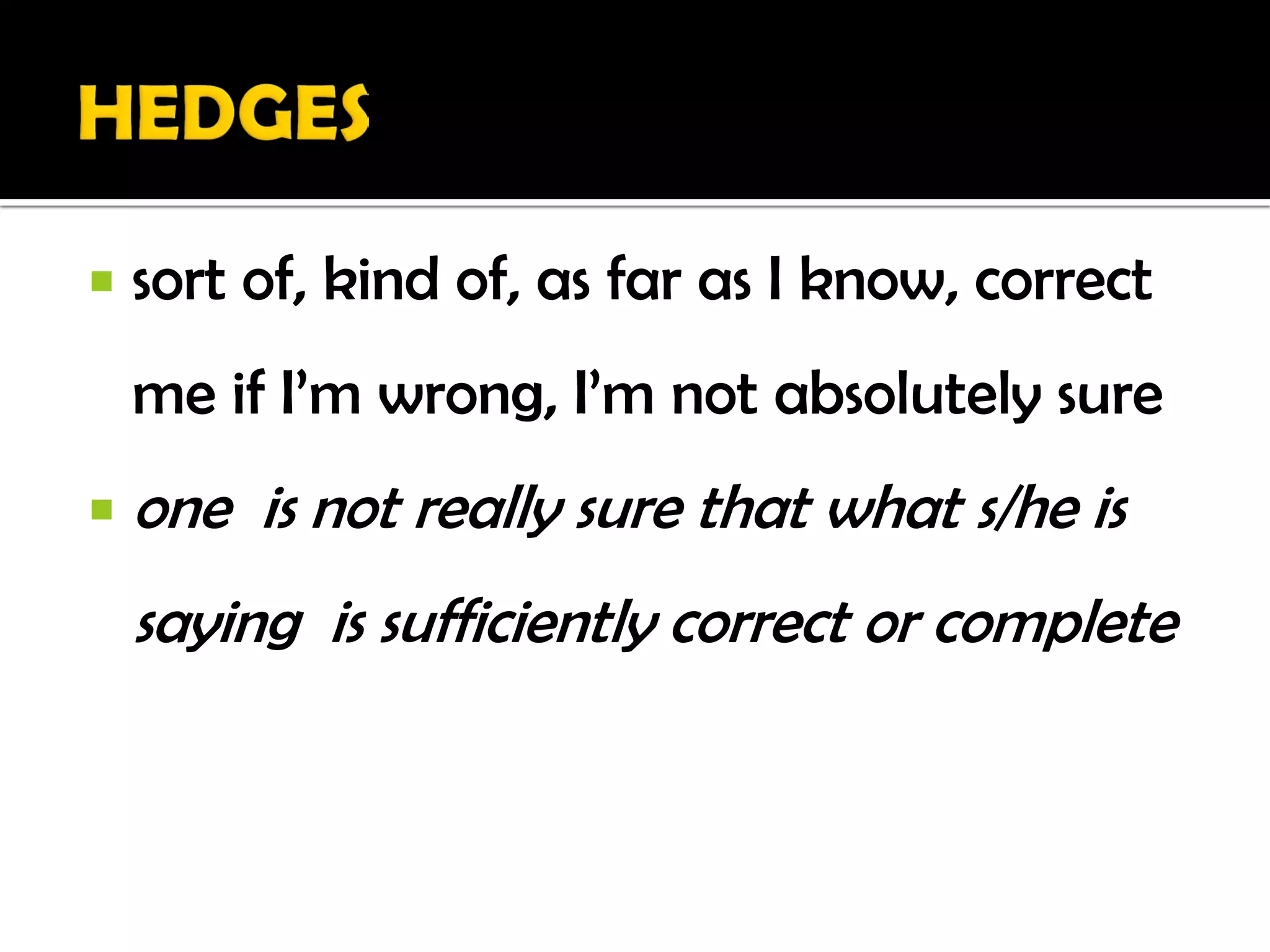    sort of, kind of, as far as I know, correct
    me if I’m wrong, I’m not absolutely sure
   one is not really sure that what s/he is
    saying is sufficiently correct or complete
 