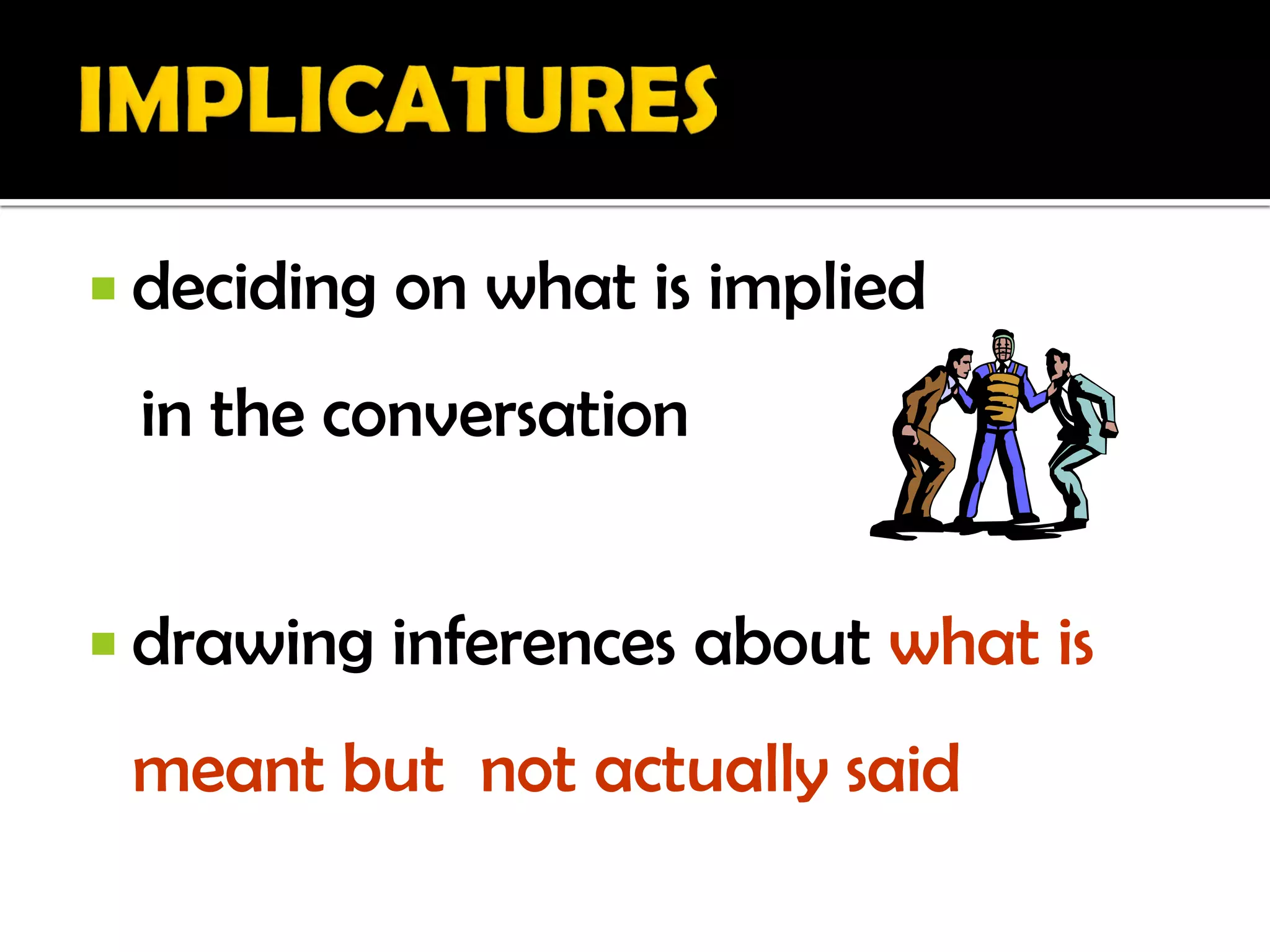 deciding   on what is implied
 in the conversation


 drawing    inferences about what is
 meant but not actually said
 