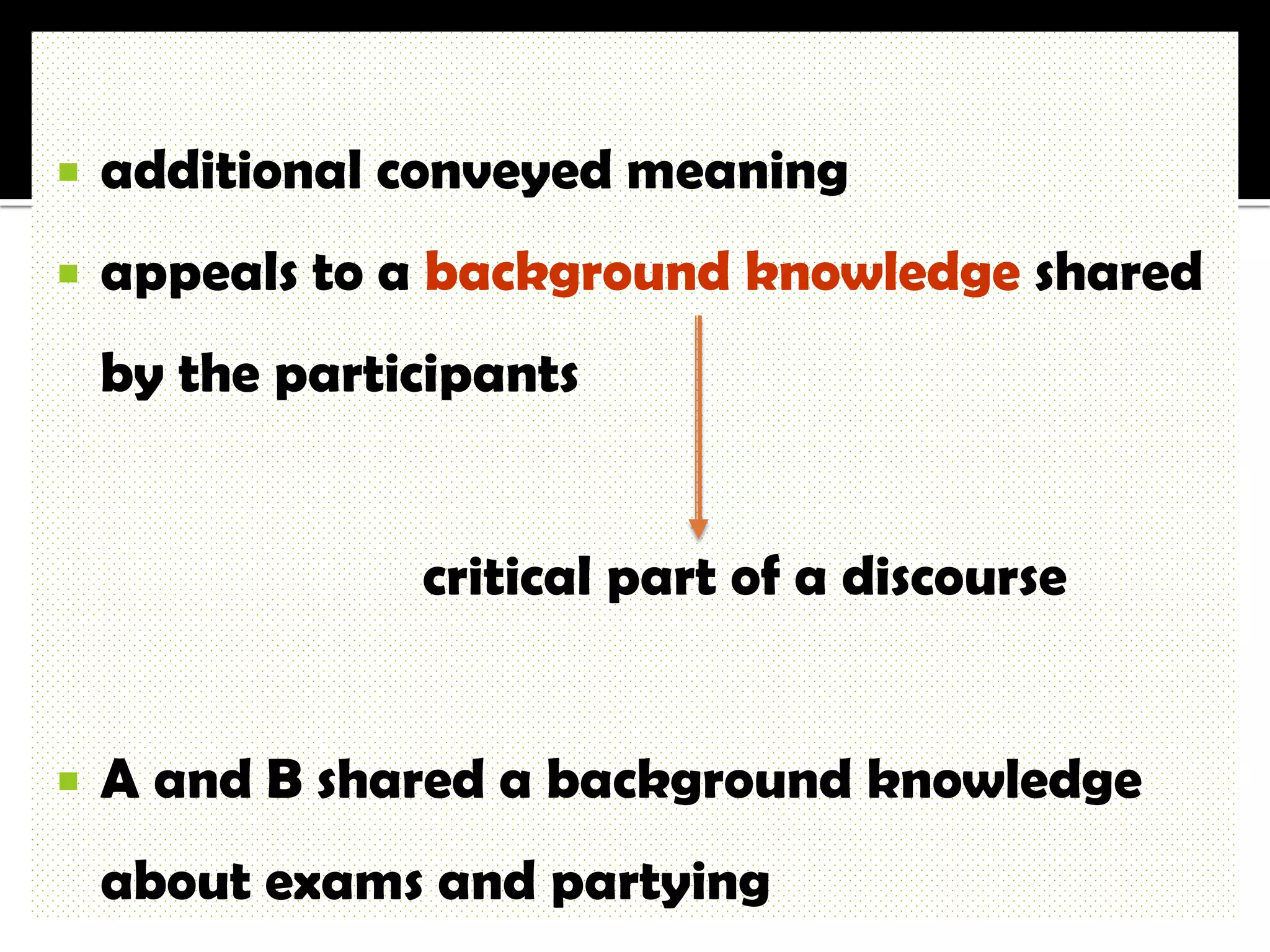    additional conveyed meaning
   appeals to a background knowledge shared
    by the participants


                critical part of a discourse


   A and B shared a background knowledge
    about exams and partying
 