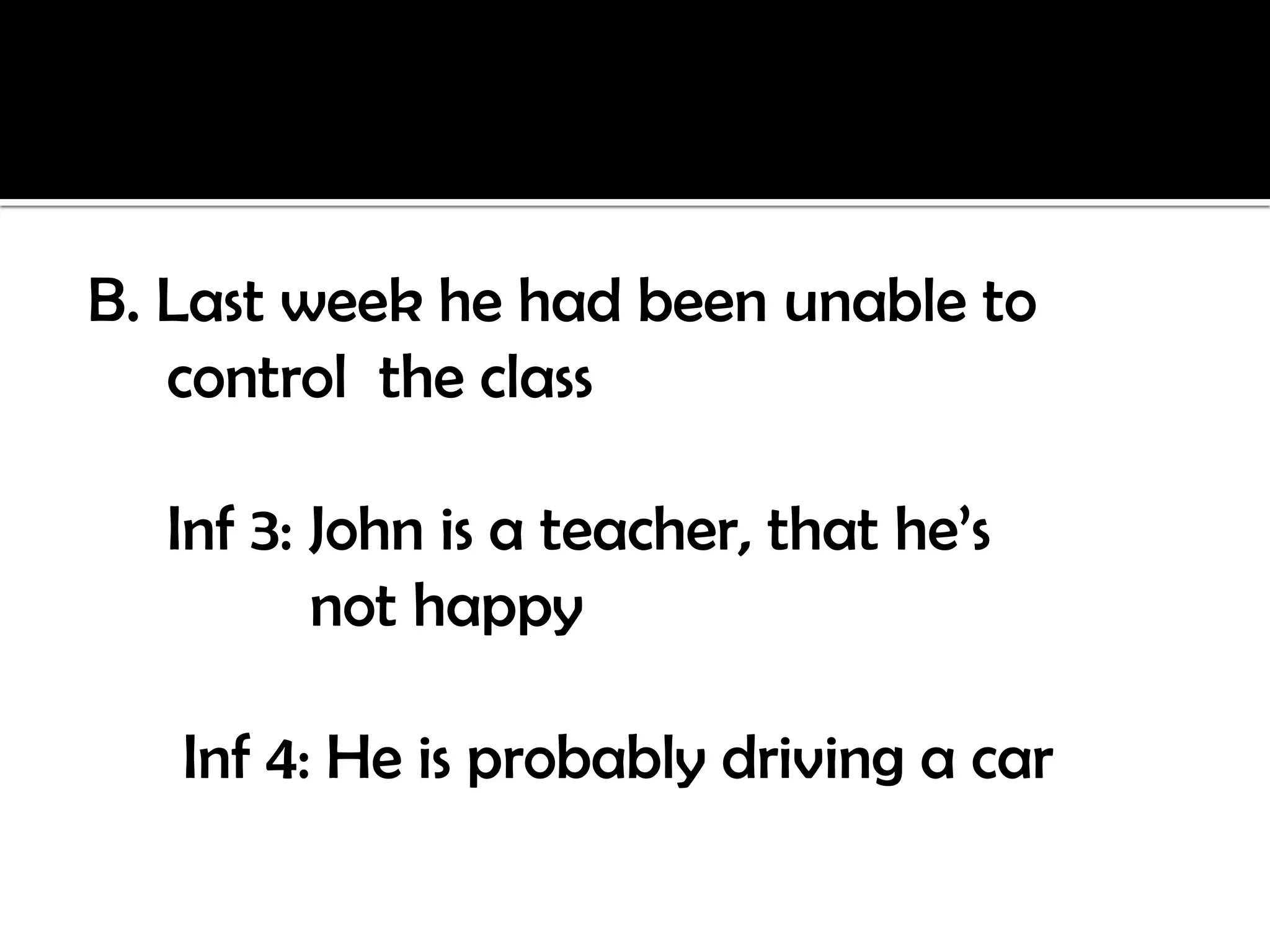 B. Last week he had been unable to
   control the class

  Inf 3: John is a teacher, that he’s
         not happy

   Inf 4: He is probably driving a car
 