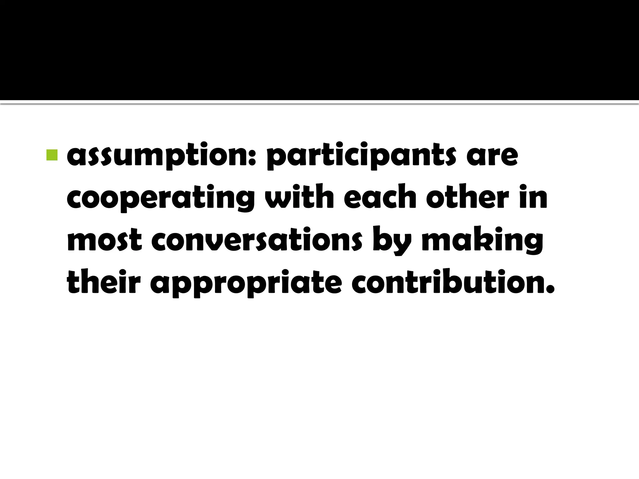  assumption:participants are
 cooperating with each other in
 most conversations by making
 their appropriate contribution.
 