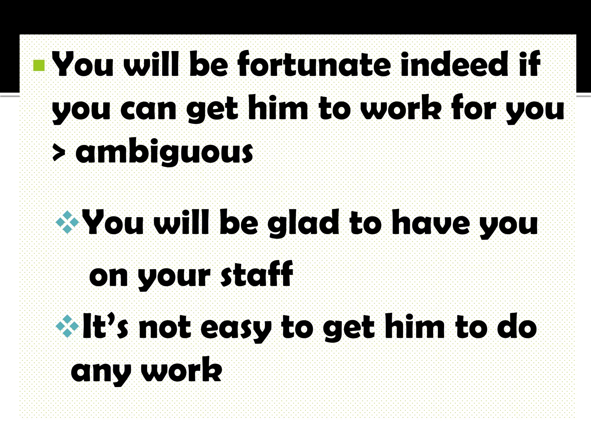  Youwill be fortunate indeed if
 you can get him to work for you
 > ambiguous
 You will be glad to have you
   on your staff
 It’s not easy to get him to do
  any work
 