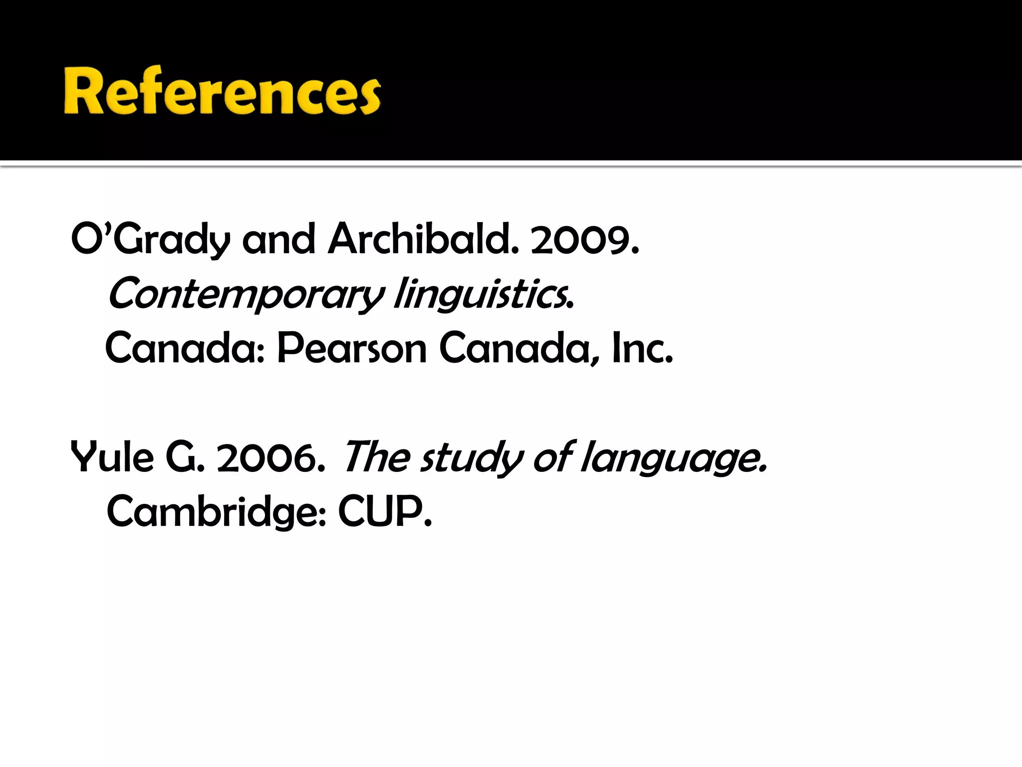 O’Grady and Archibald. 2009.
 Contemporary linguistics.
 Canada: Pearson Canada, Inc.

Yule G. 2006. The study of language.
 Cambridge: CUP.
 