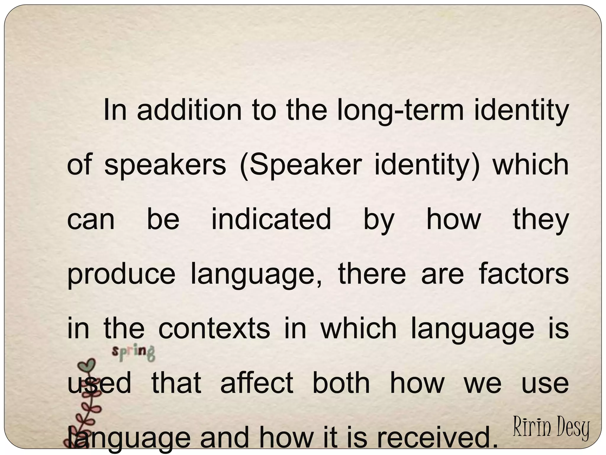 In addition to the long-term identity 
of speakers (Speaker identity) which 
can be indicated by how they 
produce language, there are factors 
in the contexts in which language is 
used that affect both how we use 
language and how it is received. Ririn Desy 
 