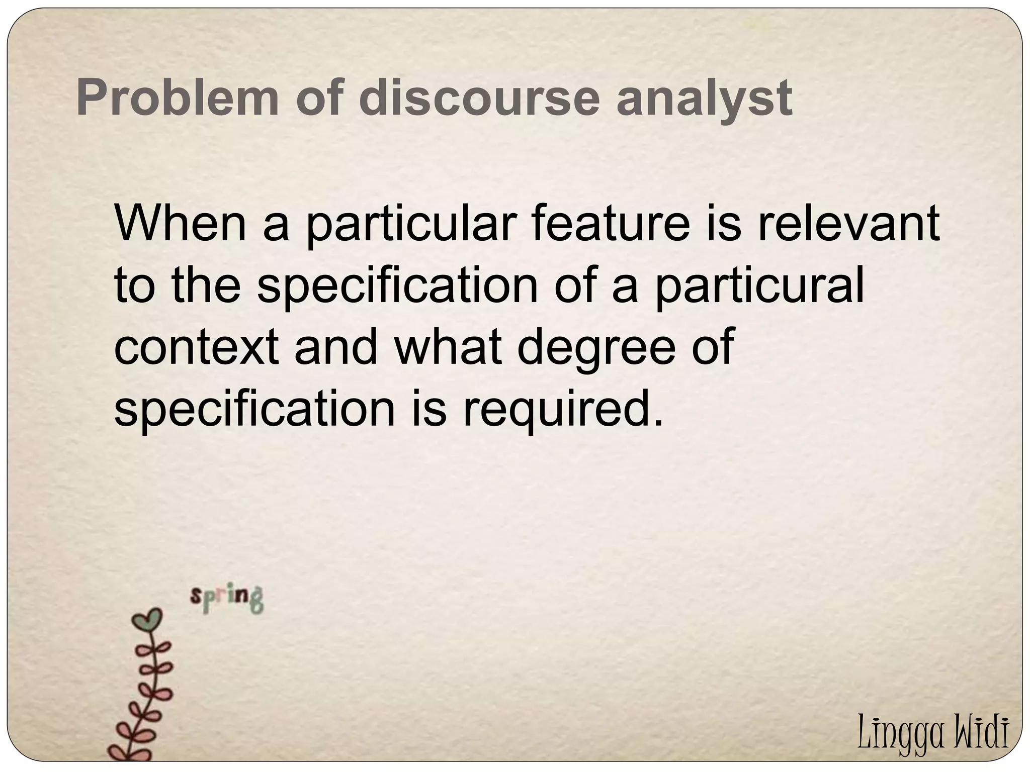 Problem of discourse analyst 
When a particular feature is relevant 
to the specification of a particural 
context and what degree of 
specification is required. 
Lingga Widi 
 