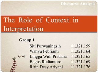 Discourse Analysis 
The Role of Context in 
Interpretation 
Group 1 
Siti Purwaningsih 11.321.159 
Wahyu Febrianti 11.321.164 
Lingga Widi Pradana 11.321.165 
Bagus Rudiantoro 11.321.169 
Ririn Desy Ariyani 11.321.176 
 