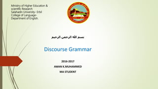 Ministry of Higher Education &
scientific Research
Salahadin University- Erbil
College of Language-
Department of English.
‫الرحيم‬ ‫الرحمن‬ ‫هللا‬ ‫بسم‬
Discourse Grammar
2016-2017
AWAN K.MUHAMMED
MA STUDENT
 