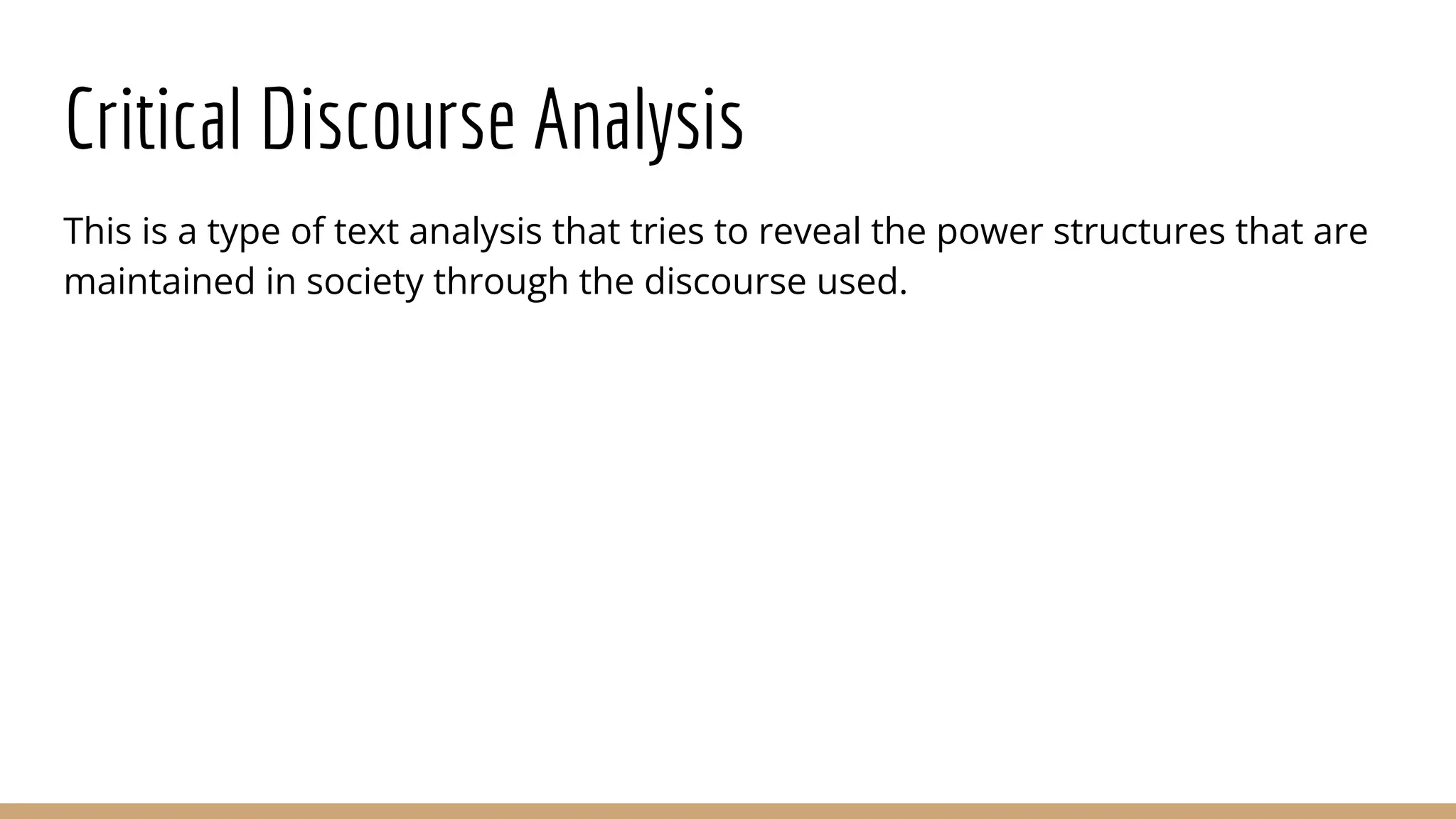 Critical Discourse Analysis This is a type of text analysis that tries to reveal the power structures that are maintained in society through the discourse used. 