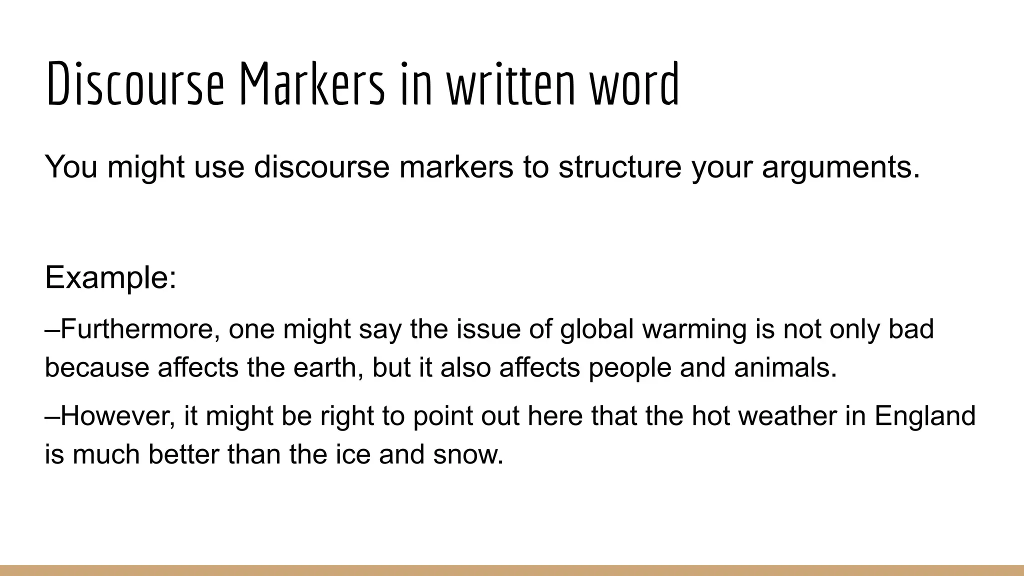 Discourse Markers in written word You might use discourse markers to structure your arguments. Example: –Furthermore, one might say the issue of global warming is not only bad because affects the earth, but it also affects people and animals. –However, it might be right to point out here that the hot weather in England is much better than the ice and snow. 