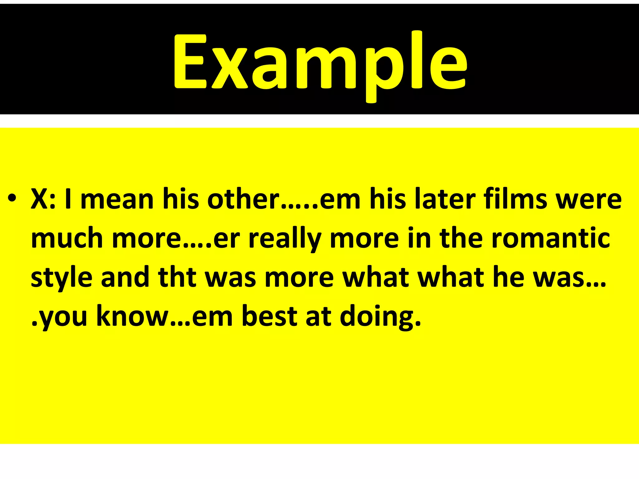 Example X: I mean his other…..em his later films were much more….er really more in the romantic style and tht was more what what he was….you know…em best at doing. 