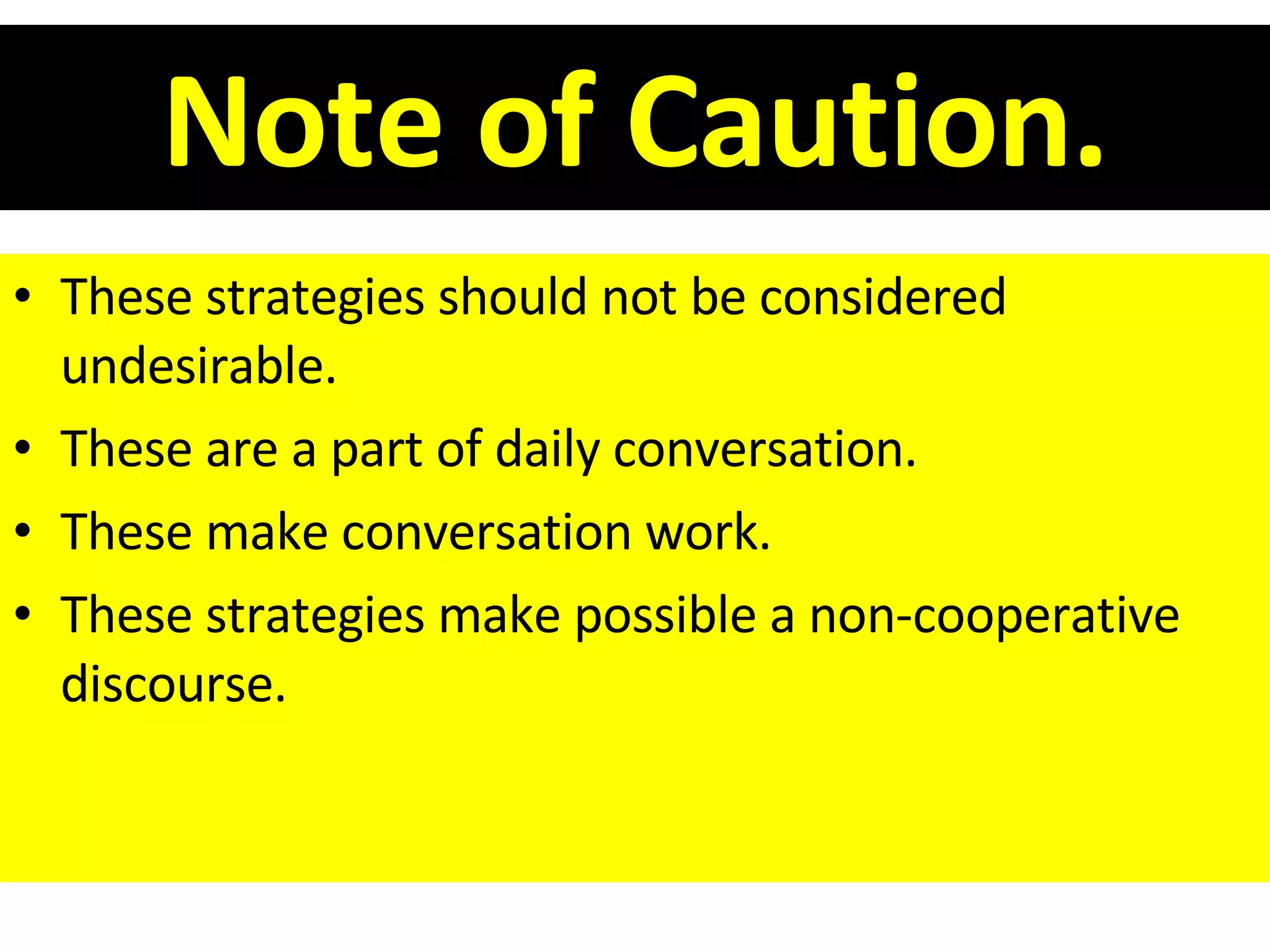 Note of Caution. These strategies should not be considered undesirable. These are a part of daily conversation. These make conversation work. These strategies make possible a non-cooperative discourse. 