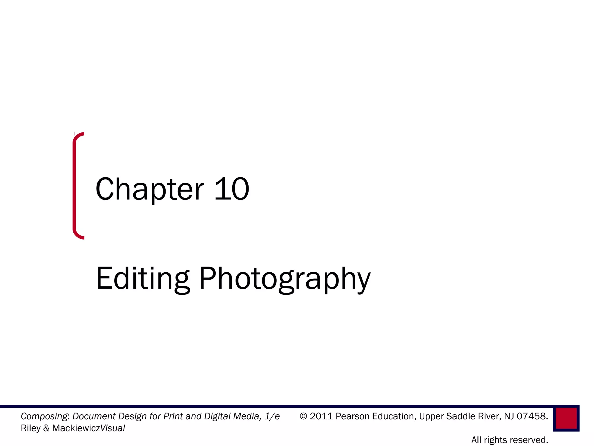 Chapter 10

                Editing Photography


Composing: Document Design for Print and Digital Media, 1/e   © 2011 Pearson Education, Upper Saddle River, NJ 07458.
Riley & MackiewiczVisual
                                                                                                    All rights reserved.
 