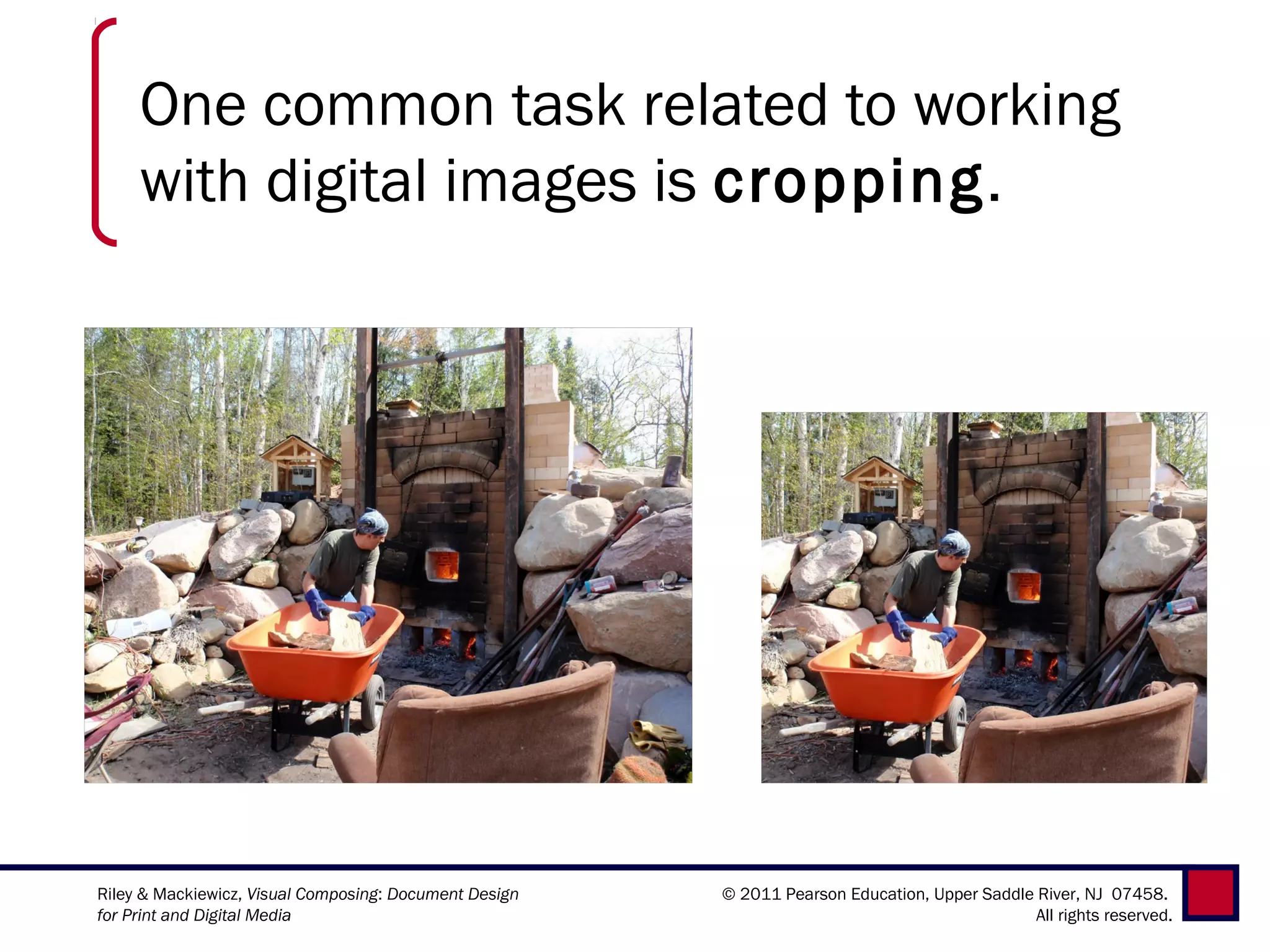 One common task related to working
     with digital images is cropping.




Riley & Mackiewicz, Visual Composing: Document Design   © 2011 Pearson Education, Upper Saddle River, NJ 07458.
for Print and Digital Media                                                                    All rights reserved.
 