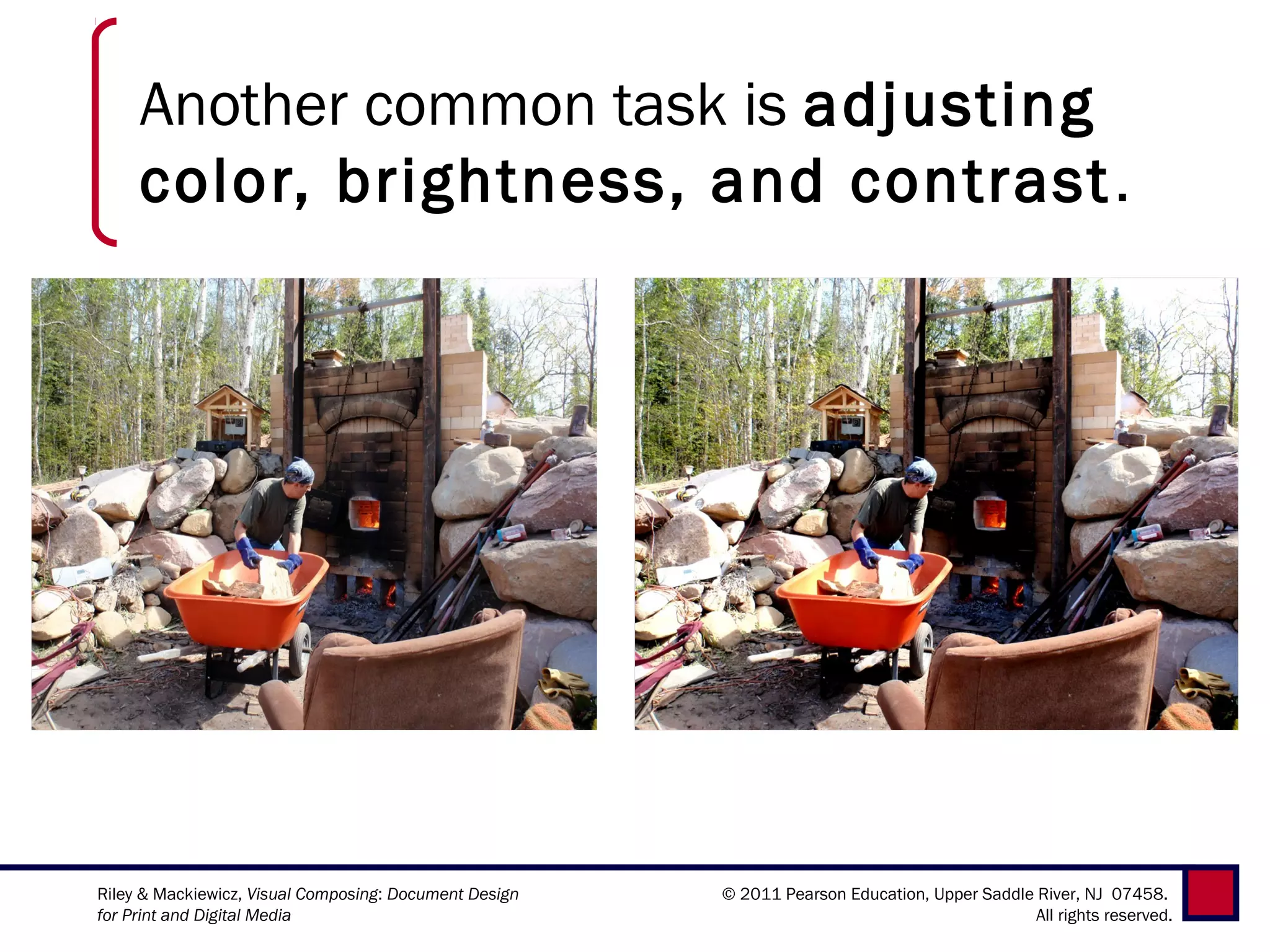 Another common task is adjusting
     color, brightness, and contrast .




Riley & Mackiewicz, Visual Composing: Document Design   © 2011 Pearson Education, Upper Saddle River, NJ 07458.
for Print and Digital Media                                                                    All rights reserved.
 