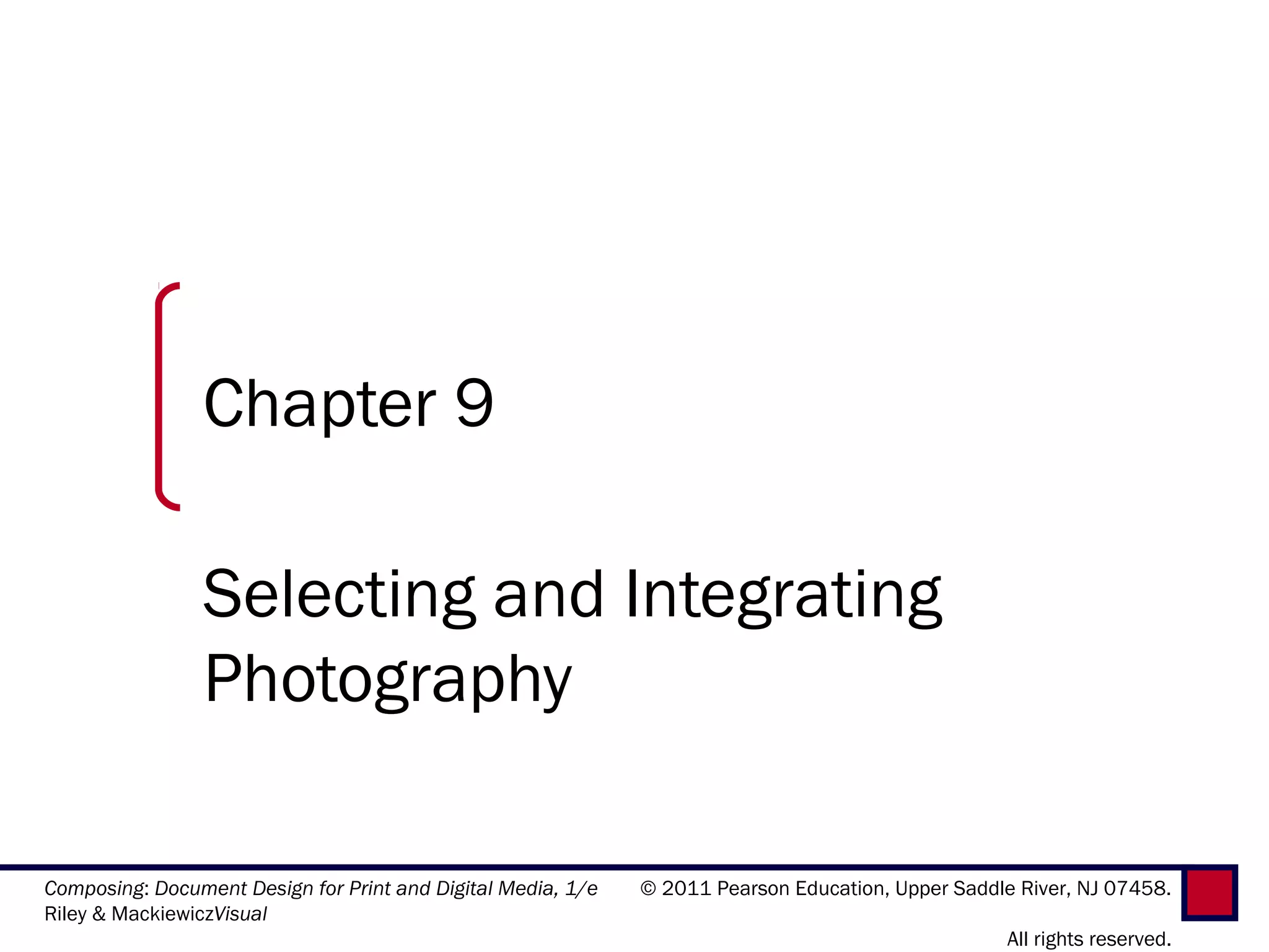 Chapter 9

                Selecting and Integrating
                Photography

Composing: Document Design for Print and Digital Media, 1/e   © 2011 Pearson Education, Upper Saddle River, NJ 07458.
Riley & MackiewiczVisual
                                                                                                    All rights reserved.
 