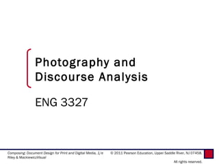 Photography and
                Discourse Analysis

                ENG 3327


Composing: Document Design for Print and Digital Media, 1/e   © 2011 Pearson Education, Upper Saddle River, NJ 07458.
Riley & MackiewiczVisual
                                                                                                    All rights reserved.
 