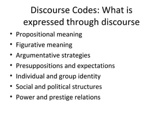Discourse Codes: What is expressed through discourse Propositional meaning Figurative meaning Argumentative strategies Presuppositions and expectations Individual and group identity Social and political structures Power and prestige relations 