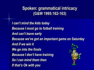 Spoken: grammatical intricacy (G&W 1995:162-163) I can’t mind the kids today Because I must go to fotball training And can’t leave early Because we’ve got an important game on Saturday And if we win it We go into the finals Because I don’t have training So I can mind them then If that’s Ok with you 