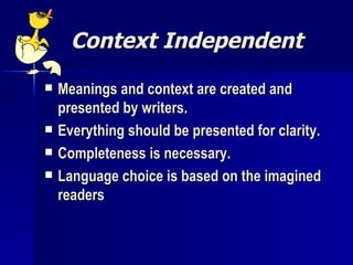 Context Independent Meanings and context are created and presented by writers. Everything should be presented for clarity. Completeness is necessary. Language choice is based on the imagined readers 