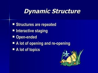 Dynamic Structure Structures are repeated Interactive staging Open-ended A lot of opening and re-opening A lot of topics 