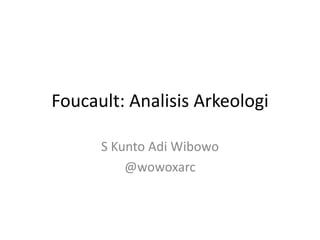 Foucault: Analisis Arkeologi

      S Kunto Adi Wibowo
          @wowoxarc
 