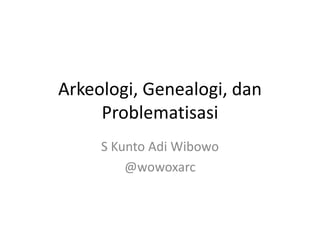 Arkeologi, Genealogi, dan
     Problematisasi
     S Kunto Adi Wibowo
         @wowoxarc
 