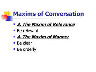 Maxims of Conversation 3. The Maxim of Relevance Be relevant 4. The Maxim of Manner Be clear Be orderly 