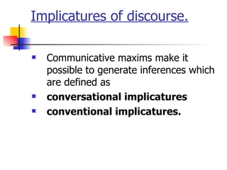 Implicatures of discourse. Communicative maxims make it possible to generate inferences which are defined as  conversational implicatures  conventional implicatures.  