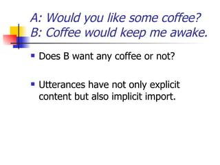 A: Would you like some coffee? B: Coffee would keep me awake. Does B want any coffee or not? Utterances have not only explicit content but also implicit import. 