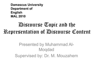 Damascus University
  Department of
  English
  MAL 2010

     Discourse Topic and the
Representation of Discourse Content

      Presented by Muhammad Al-
                Moqdad
    Supervised by: Dr. M. Mouzahem
 
