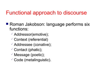 Functional approach to discourse
   Roman Jakobson: language performs six
    functions:
     Addressor(emotive);
     Context (referential)
     Addressee (conative);
     Contact (phatic);
     Message (poetic);
     Code (metalinguistic).
 