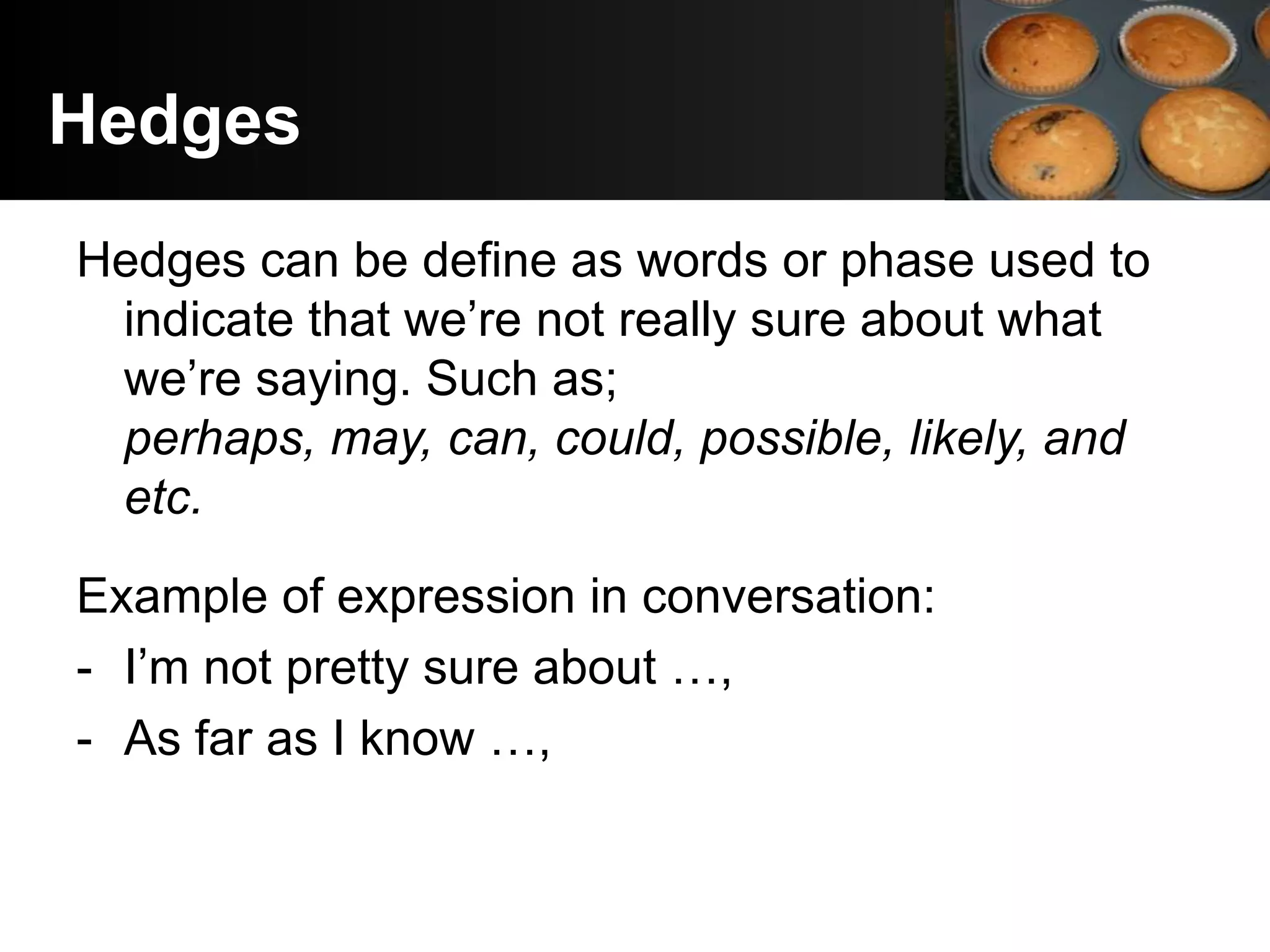 Hedges
Hedges can be define as words or phase used to
 indicate that we’re not really sure about what
 we’re saying. Such as;
 perhaps, may, can, could, possible, likely, and
 etc.

Example of expression in conversation:
- I’m not pretty sure about …,
- As far as I know …,
 
