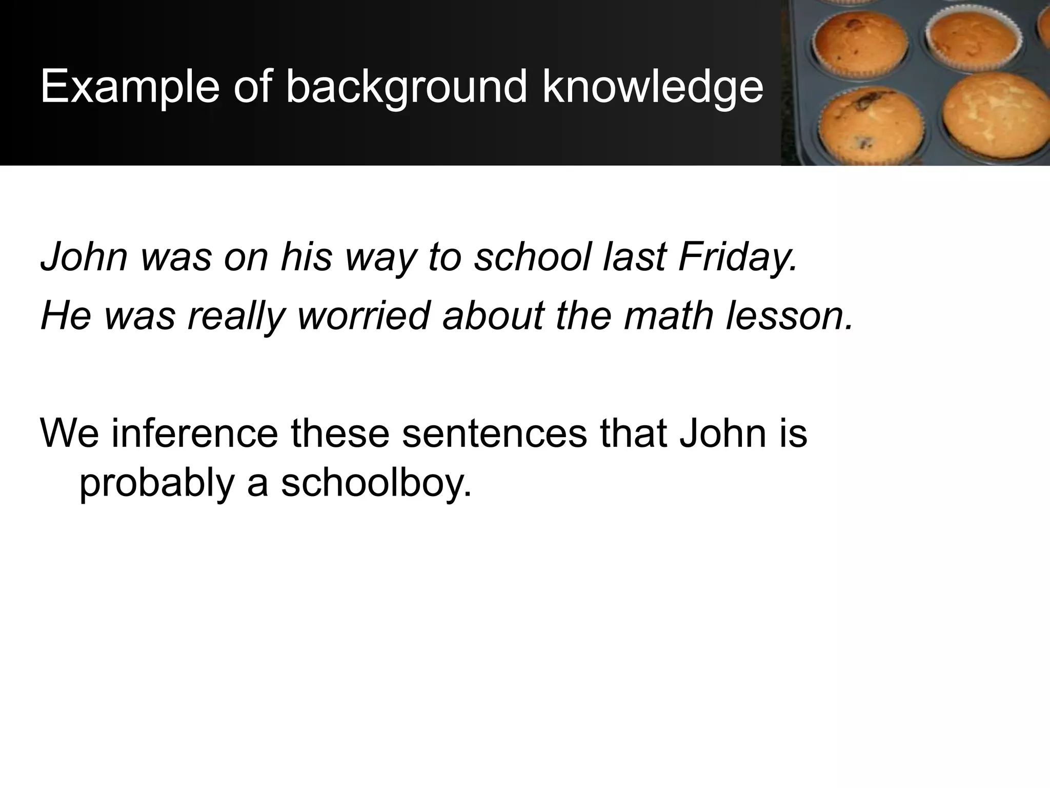 Example of background knowledge


John was on his way to school last Friday.
He was really worried about the math lesson.

We inference these sentences that John is
 probably a schoolboy.
 