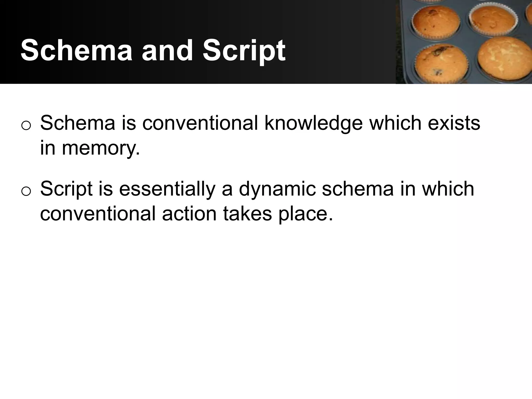 Schema and Script

o Schema is conventional knowledge which exists
  in memory.
o Script is essentially a dynamic schema in which
  conventional action takes place.
 