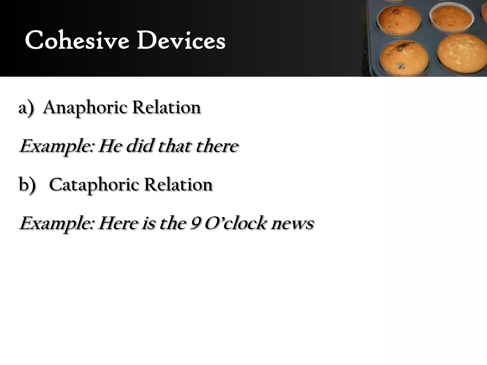 Cohesive Devices

a) Anaphoric Relation

Example: He did that there
b) Cataphoric Relation

Example: Here is the 9 O’clock news
 