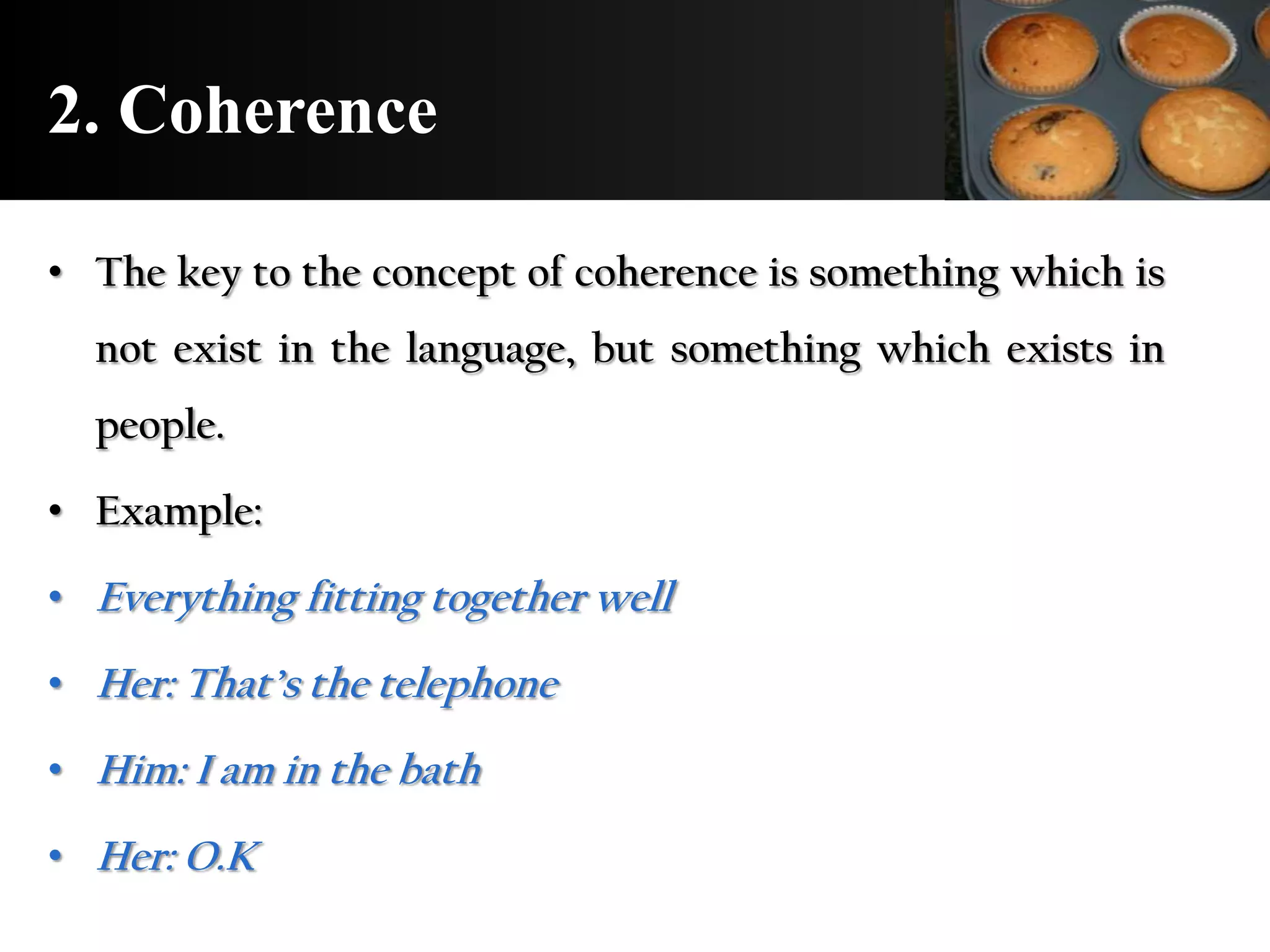 2. Coherence

• The key to the concept of coherence is something which is
  not exist in the language, but something which exists in
  people.

• Example:

• Everything fitting together well

• Her: That’s the telephone

• Him: I am in the bath

• Her: O.K
 