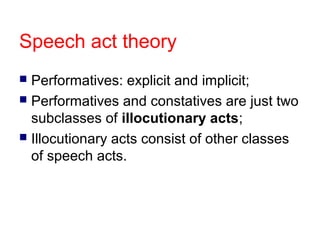 Speech act theory
Performatives: explicit and implicit;
 Performatives and constatives are just two
subclasses of illocutionary acts;
 Illocutionary acts consist of other classes
of speech acts.


 