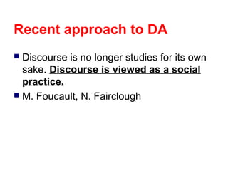 Recent approach to DA
Discourse is no longer studies for its own
sake. Discourse is viewed as a social
practice.
 M. Foucault, N. Fairclough


 