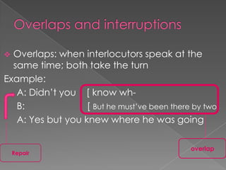 Overlaps: when interlocutors speak at the
same time; both take the turn
Example:
A: Didn‟t you [ know whB:
[ But he must‟ve been there by two
A: Yes but you knew where he was going


Repair

overlap

 