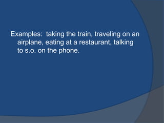 Examples: taking the train, traveling on an
airplane, eating at a restaurant, talking
to s.o. on the phone.

 