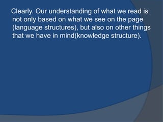 Clearly. Our understanding of what we read is
not only based on what we see on the page
(language structures), but also on other things
that we have in mind(knowledge structure).

 