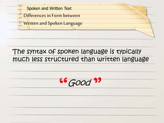 Differences in Form between
Written and Spoken Language
Spoken and Written Text
The syntax of spoken language is typically
much less structured than written language
Good
“ ”
 