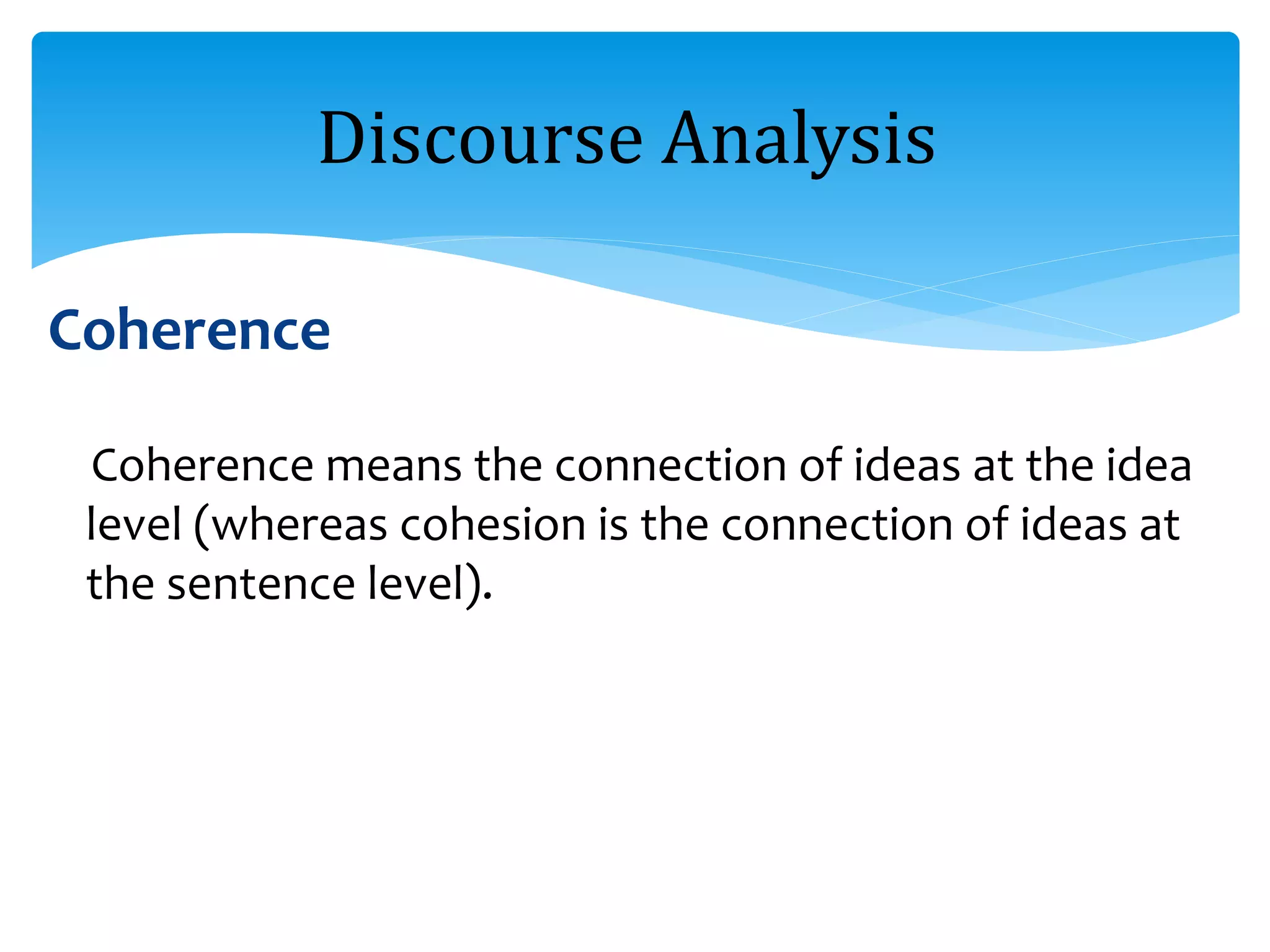 Coherence
Coherence means the connection of ideas at the idea
level (whereas cohesion is the connection of ideas at
the sentence level).
Discourse Analysis
 