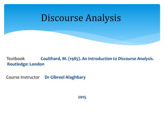 Textbook Coulthard, M. (1985). An Introduction to Discourse Analysis.
Routledge: London
Course Instructor Dr Gibreel Alaghbary
2015
Discourse Analysis
 